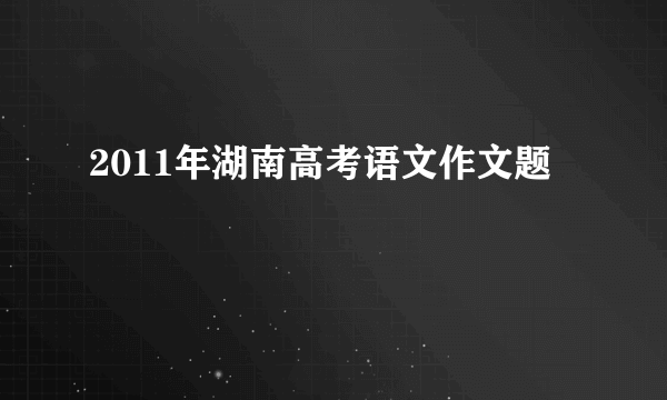 2011年湖南高考语文作文题