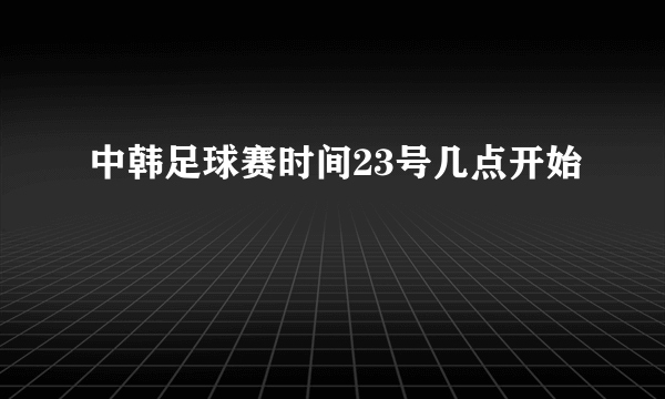 中韩足球赛时间23号几点开始