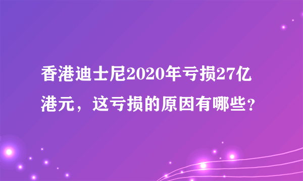 香港迪士尼2020年亏损27亿港元，这亏损的原因有哪些？