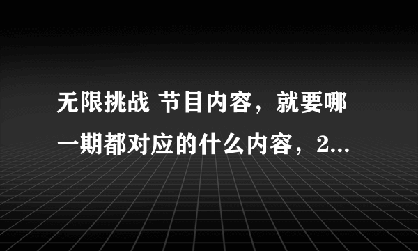 无限挑战 节目内容，就要哪一期都对应的什么内容，2011年开始