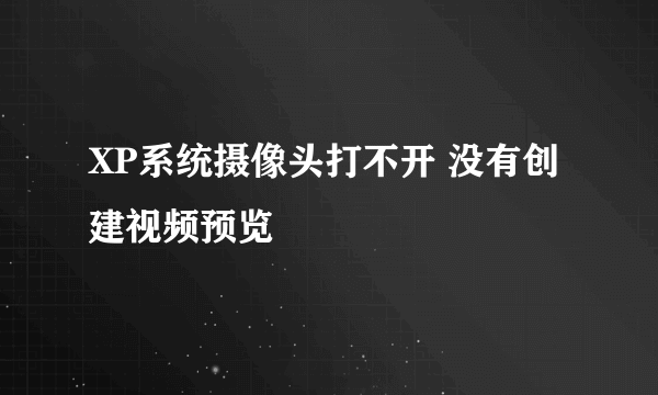 XP系统摄像头打不开 没有创建视频预览