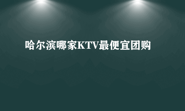 哈尔滨哪家KTV最便宜团购