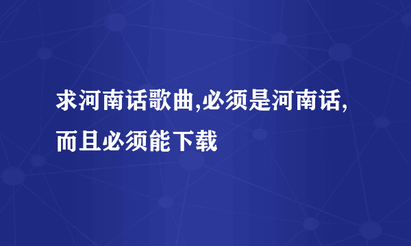 求河南话歌曲,必须是河南话,而且必须能下载