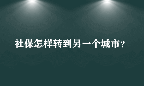 社保怎样转到另一个城市？