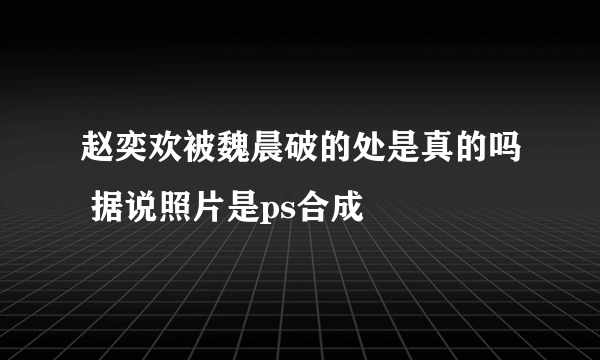 赵奕欢被魏晨破的处是真的吗 据说照片是ps合成