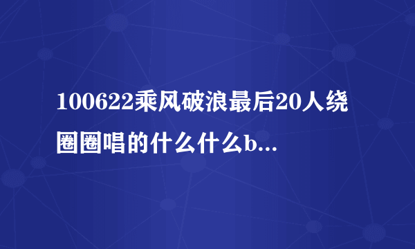 100622乘风破浪最后20人绕圈圈唱的什么什么be ok 是什么歌？