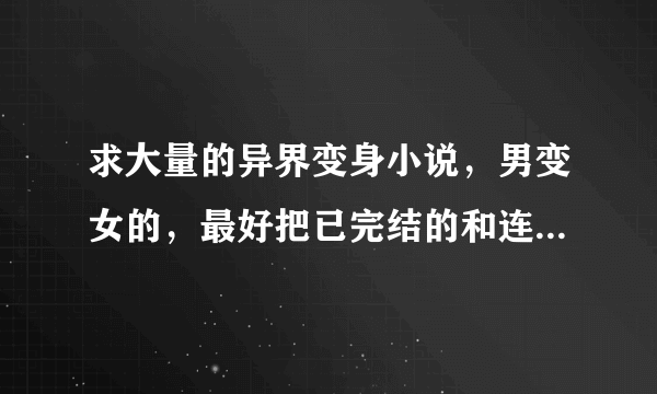 求大量的异界变身小说，男变女的，最好把已完结的和连载中的区分开 类似《想不到名字的故事》那种的谢谢了