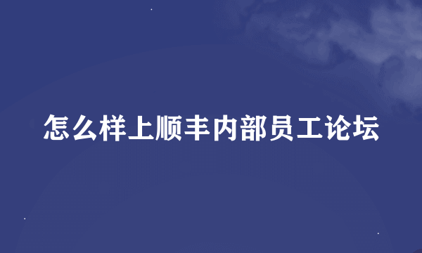 怎么样上顺丰内部员工论坛