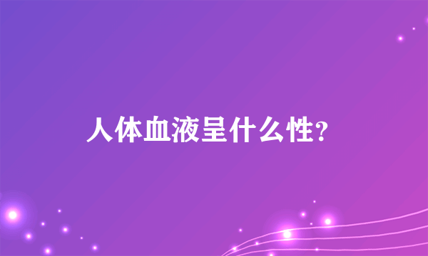 人体血液呈什么性？