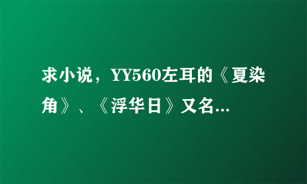 求小说，YY560左耳的《夏染角》、《浮华日》又名《那些颠沛流离的生活》