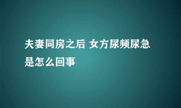 夫妻同房之后 女方尿频尿急是怎么回事