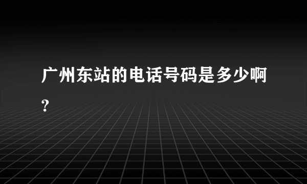 广州东站的电话号码是多少啊?