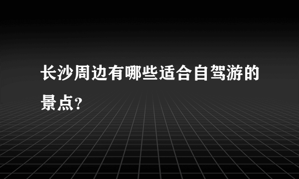 长沙周边有哪些适合自驾游的景点？