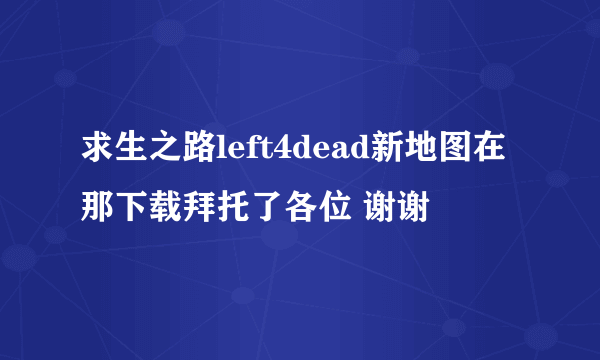 求生之路left4dead新地图在那下载拜托了各位 谢谢