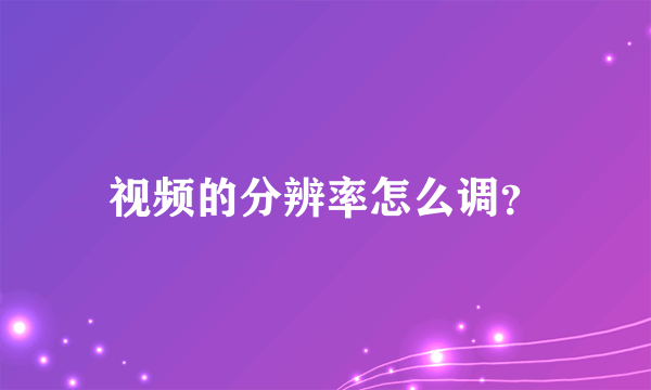 视频的分辨率怎么调？