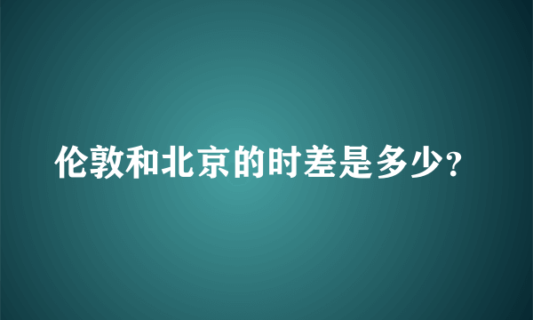 伦敦和北京的时差是多少？