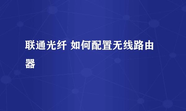 联通光纤 如何配置无线路由器