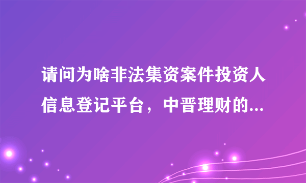 请问为啥非法集资案件投资人信息登记平台，中晋理财的案件不能登记？