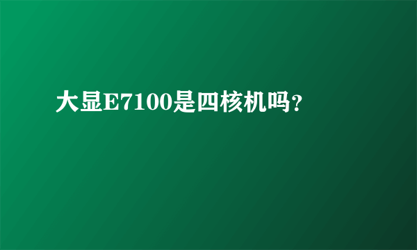 大显E7100是四核机吗？