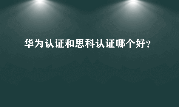 华为认证和思科认证哪个好？