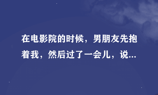 在电影院的时候，男朋友先抱着我，然后过了一会儿，说他心跳加速了