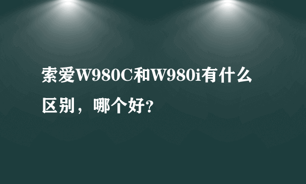 索爱W980C和W980i有什么区别，哪个好？