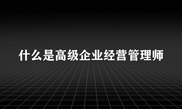 什么是高级企业经营管理师