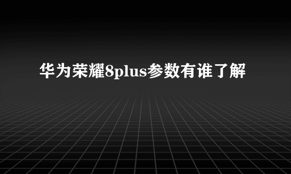 华为荣耀8plus参数有谁了解