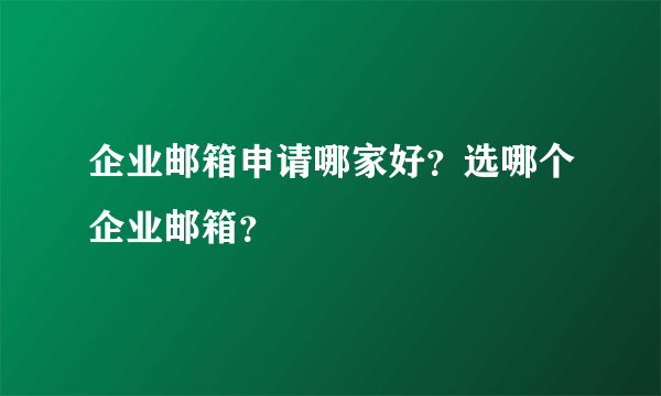 企业邮箱申请哪家好？选哪个企业邮箱？