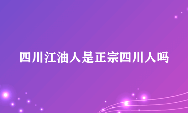 四川江油人是正宗四川人吗