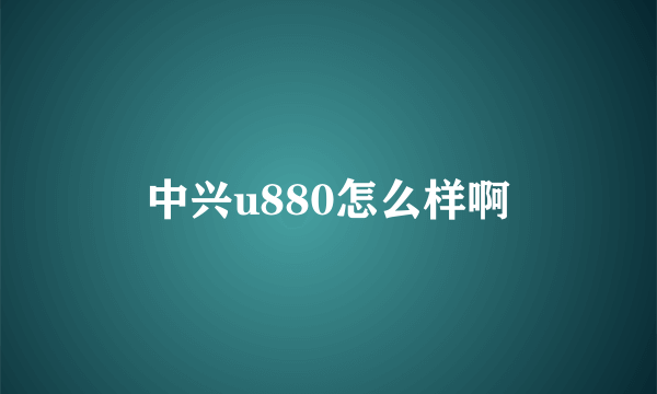 中兴u880怎么样啊