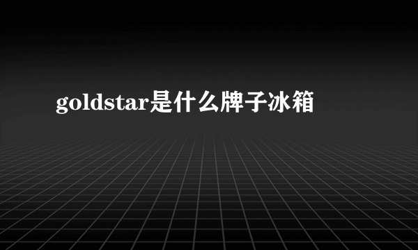 goldstar是什么牌子冰箱