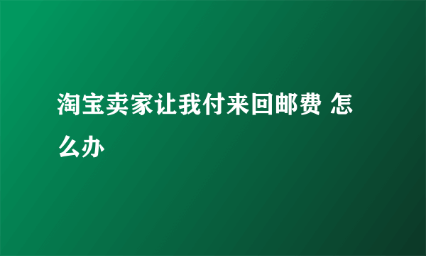 淘宝卖家让我付来回邮费 怎么办