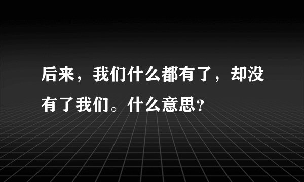 后来，我们什么都有了，却没有了我们。什么意思？