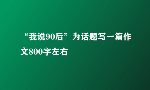 “我说90后”为话题写一篇作文800字左右