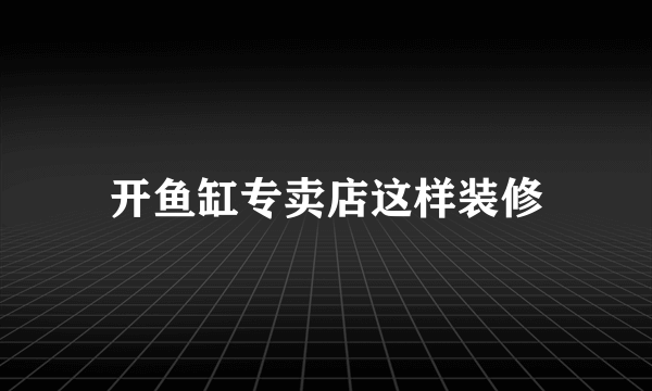 开鱼缸专卖店这样装修