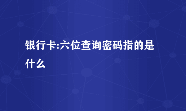 银行卡:六位查询密码指的是什么