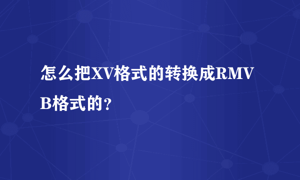 怎么把XV格式的转换成RMVB格式的？