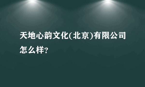 天地心韵文化(北京)有限公司怎么样？