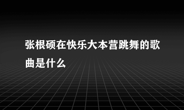 张根硕在快乐大本营跳舞的歌曲是什么