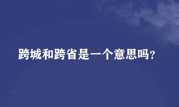 跨城和跨省是一个意思吗？