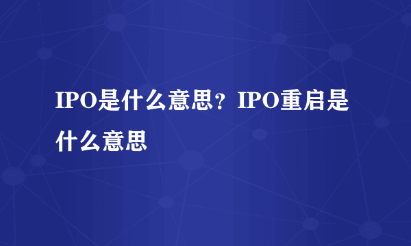 IPO是什么意思？IPO重启是什么意思