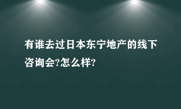 有谁去过日本东宁地产的线下咨询会?怎么样?