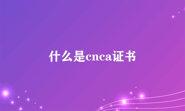 什么是cnca证书