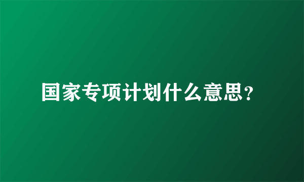 国家专项计划什么意思？