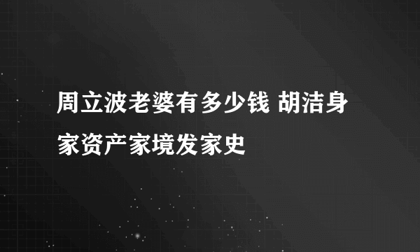 周立波老婆有多少钱 胡洁身家资产家境发家史