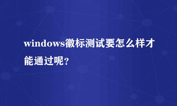 windows徽标测试要怎么样才能通过呢？