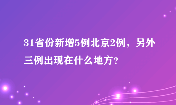 31省份新增5例北京2例，另外三例出现在什么地方？