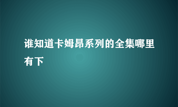 谁知道卡姆昂系列的全集哪里有下