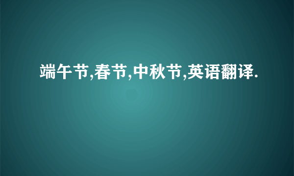 端午节,春节,中秋节,英语翻译.